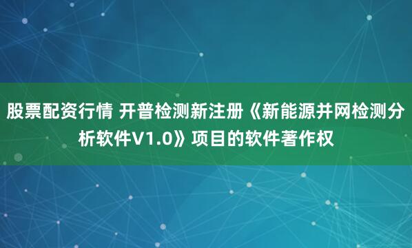 股票配资行情 开普检测新注册《新能源并网检测分析软件V1.0》项目的软件著作权