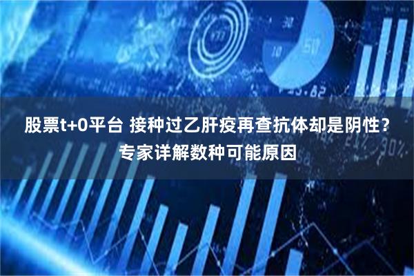 股票t+0平台 接种过乙肝疫再查抗体却是阴性？专家详解数种可能原因