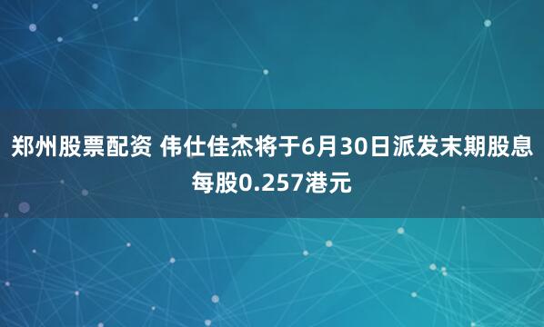 郑州股票配资 伟仕佳杰将于6月30日派发末期股息每股0.257港元