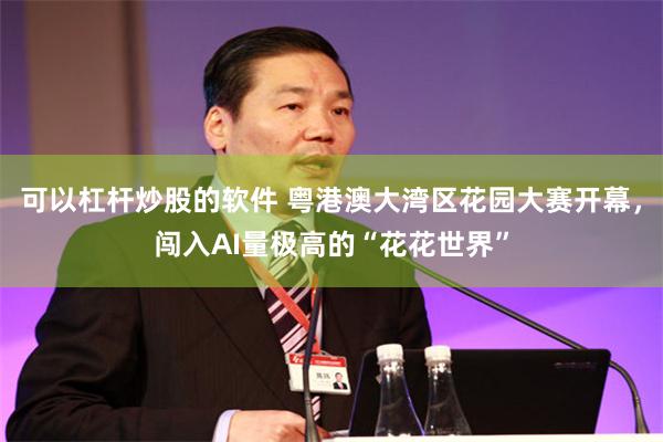 可以杠杆炒股的软件 粤港澳大湾区花园大赛开幕，闯入AI量极高的“花花世界”