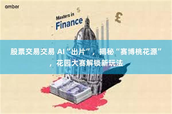 股票交易交易 AI“出片”，揭秘“赛博桃花源”，花园大赛解锁新玩法