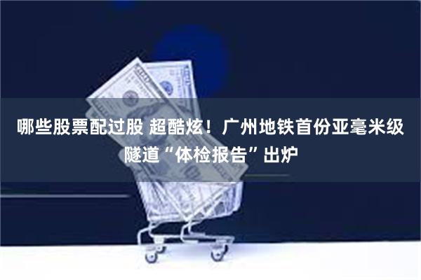 哪些股票配过股 超酷炫！广州地铁首份亚毫米级隧道“体检报告”出炉