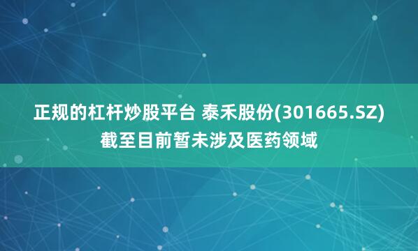 正规的杠杆炒股平台 泰禾股份(301665.SZ)截至目前暂未涉及医药领域