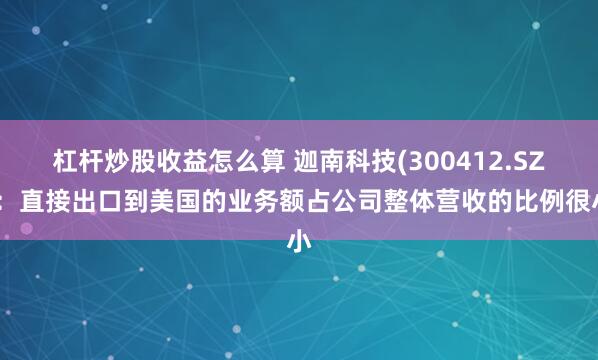 杠杆炒股收益怎么算 迦南科技(300412.SZ)：直接出口到美国的业务额占公司整体营收的比例很小