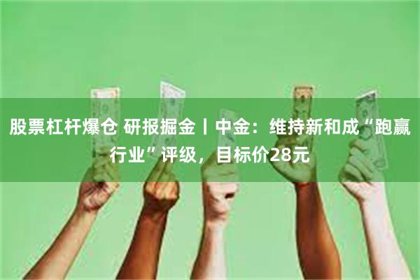 股票杠杆爆仓 研报掘金丨中金：维持新和成“跑赢行业”评级，目标价28元