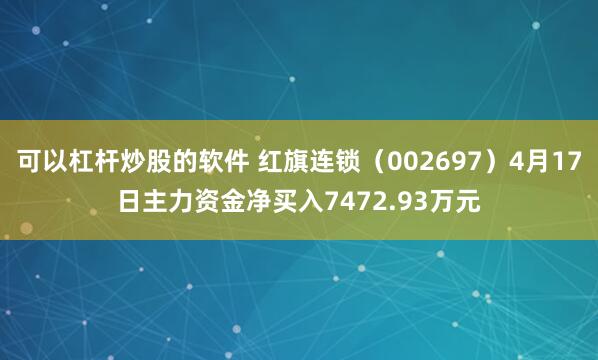 可以杠杆炒股的软件 红旗连锁（002697）4月17日主力资金净买入7472.93万元