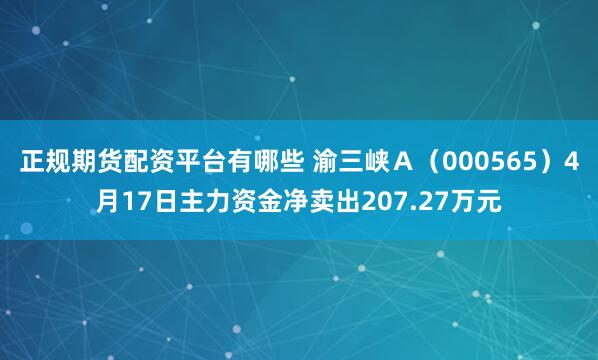 正规期货配资平台有哪些 渝三峡Ａ（000565）4月17日主力资金净卖出207.27万元