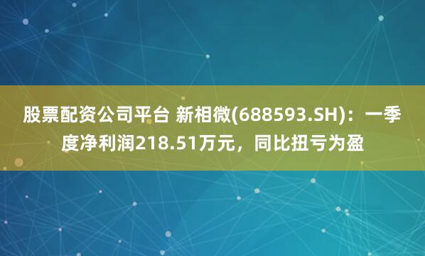 股票配资公司平台 新相微(688593.SH)：一季度净利润218.51万元，同比扭亏为盈