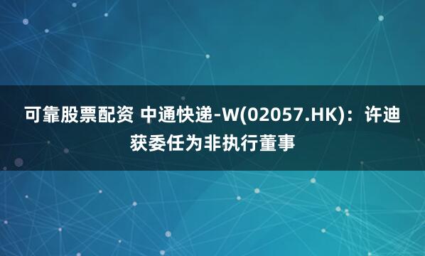 可靠股票配资 中通快递-W(02057.HK)：许迪获委任为非执行董事