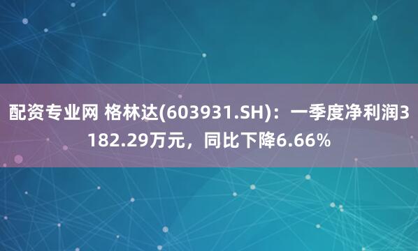 配资专业网 格林达(603931.SH)：一季度净利润3182.29万元，同比下降6.66%