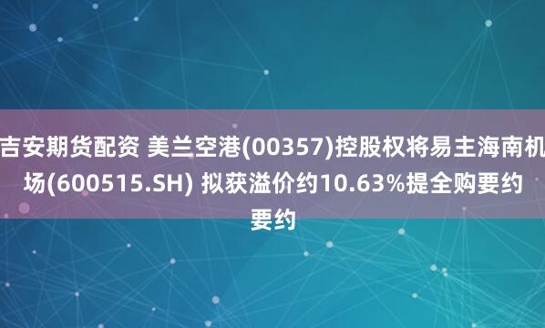 吉安期货配资 美兰空港(00357)控股权将易主海南机场(600515.SH) 拟获溢价约10.63%提全购要约