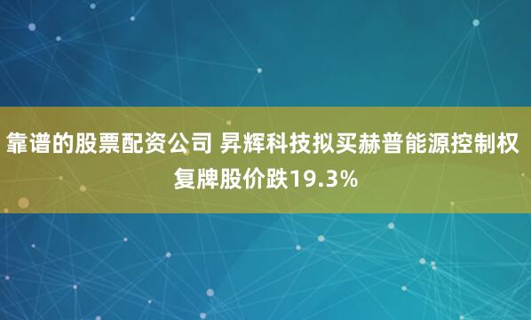 靠谱的股票配资公司 昇辉科技拟买赫普能源控制权 复牌股价跌19.3%