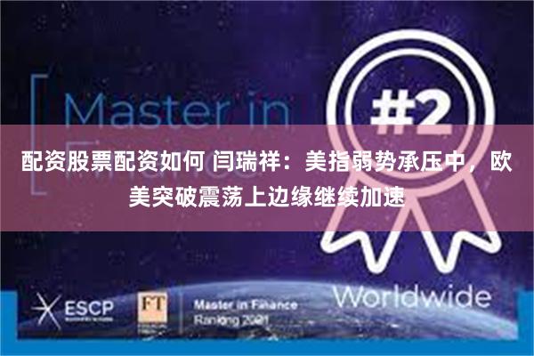 配资股票配资如何 闫瑞祥：美指弱势承压中，欧美突破震荡上边缘继续加速