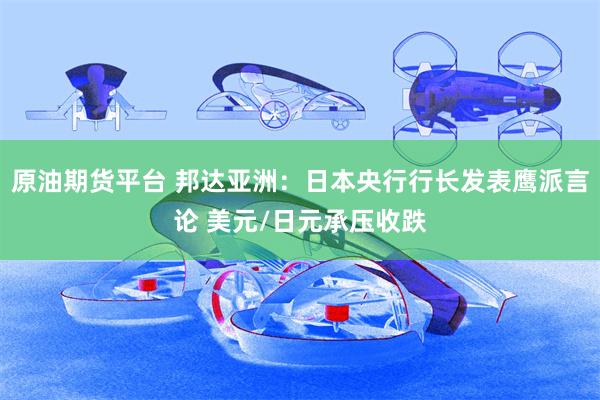 原油期货平台 邦达亚洲：日本央行行长发表鹰派言论 美元/日元承压收跌