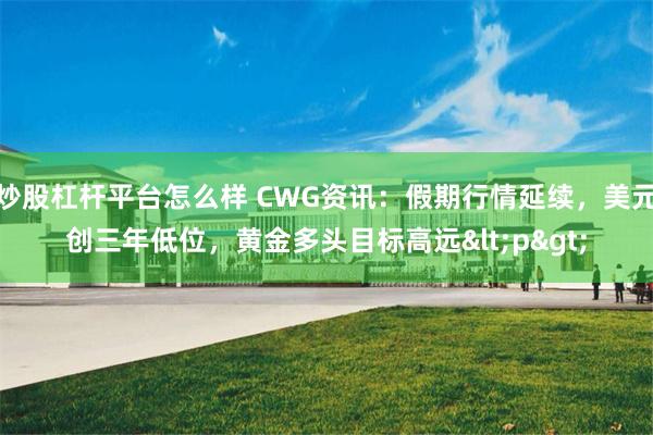 炒股杠杆平台怎么样 CWG资讯：假期行情延续，美元创三年低位，黄金多头目标高远<p>