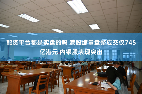 配资平台都是实盘的吗 港股缩量盘整成交仅745亿港元 内银股表现突出