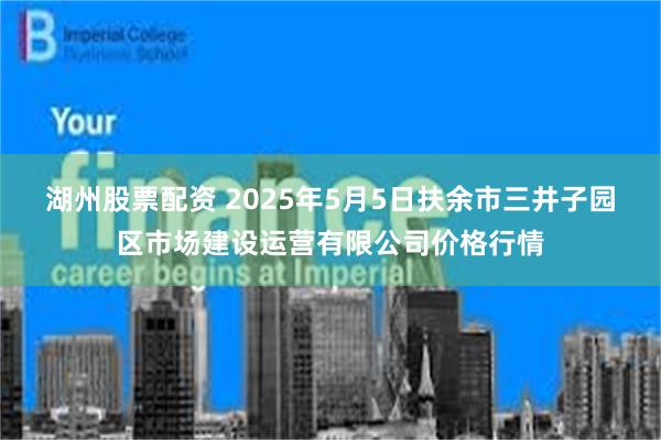 湖州股票配资 2025年5月5日扶余市三井子园区市场建设运营有限公司价格行情