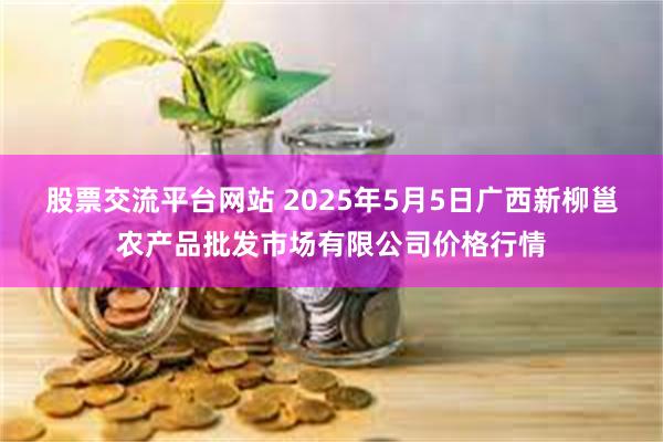 股票交流平台网站 2025年5月5日广西新柳邕农产品批发市场有限公司价格行情