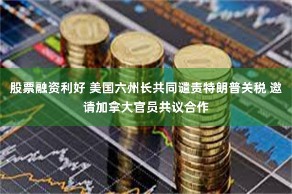 股票融资利好 美国六州长共同谴责特朗普关税 邀请加拿大官员共议合作