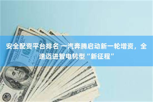 安全配资平台排名 一汽奔腾启动新一轮增资，全速迈进智电转型“新征程”