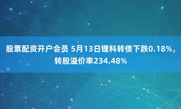 股票配资开户会员 5月13日锂科转债下跌0.18%，转股溢价率234.48%