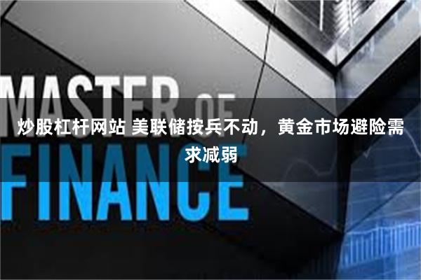 炒股杠杆网站 美联储按兵不动，黄金市场避险需求减弱