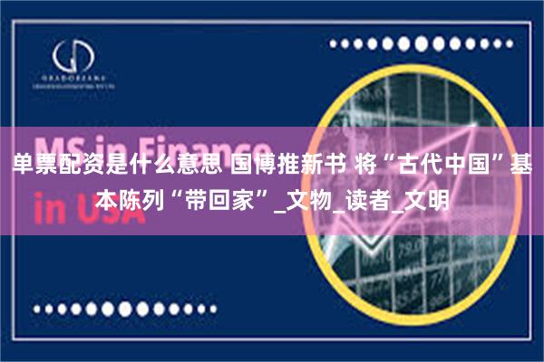 单票配资是什么意思 国博推新书 将“古代中国”基本陈列“带回家”_文物_读者_文明