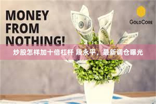 炒股怎样加十倍杠杆 段永平，最新调仓曝光