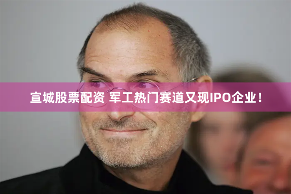宣城股票配资 军工热门赛道又现IPO企业！