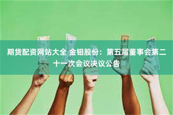 期货配资网站大全 金钼股份：第五届董事会第二十一次会议决议公告