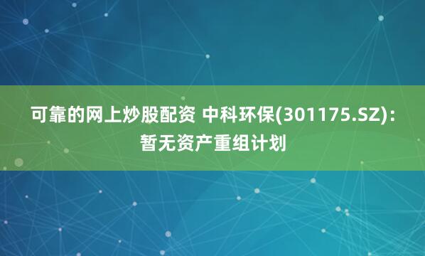 可靠的网上炒股配资 中科环保(301175.SZ)：暂无资产重组计划