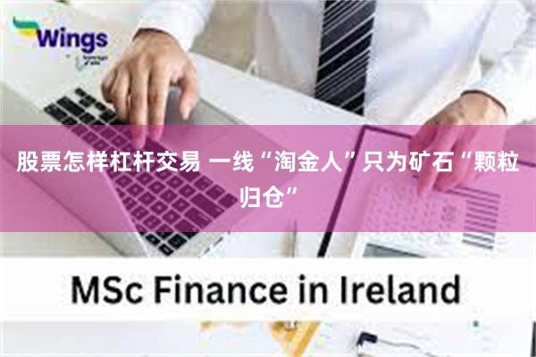 股票怎样杠杆交易 一线“淘金人”只为矿石“颗粒归仓”