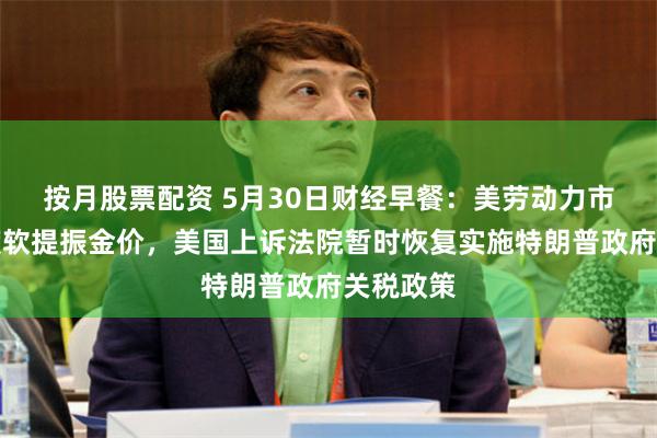 按月股票配资 5月30日财经早餐：美劳动力市场数据疲软提振金价，美国上诉法院暂时恢复实施特朗普政府关税政策