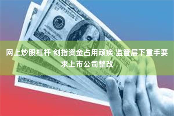 网上炒股杠杆 剑指资金占用顽疾 监管层下重手要求上市公司整改