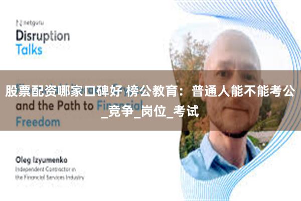股票配资哪家口碑好 榜公教育：普通人能不能考公_竞争_岗位_考试