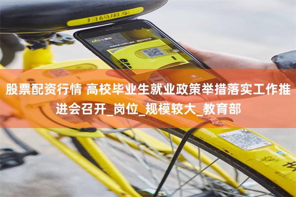 股票配资行情 高校毕业生就业政策举措落实工作推进会召开_岗位_规模较大_教育部
