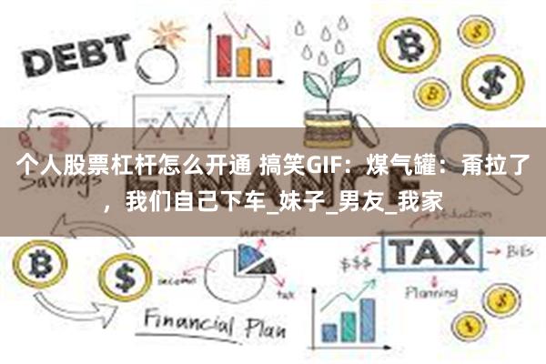 个人股票杠杆怎么开通 搞笑GIF：煤气罐：甭拉了，我们自己下车_妹子_男友_我家