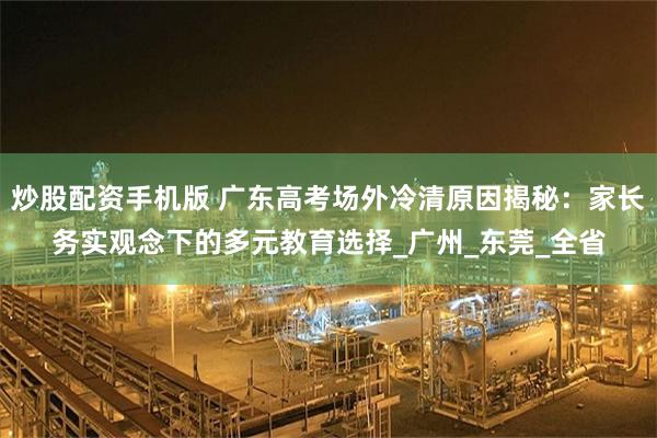 炒股配资手机版 广东高考场外冷清原因揭秘：家长务实观念下的多元教育选择_广州_东莞_全省