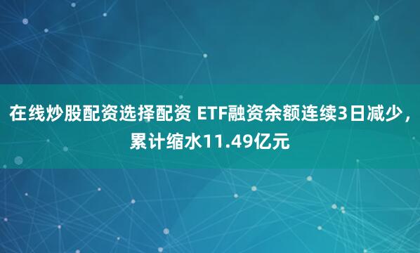 在线炒股配资选择配资 ETF融资余额连续3日减少，累计缩水11.49亿元