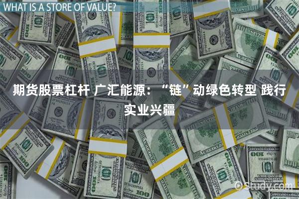 期货股票杠杆 广汇能源：“链”动绿色转型 践行实业兴疆