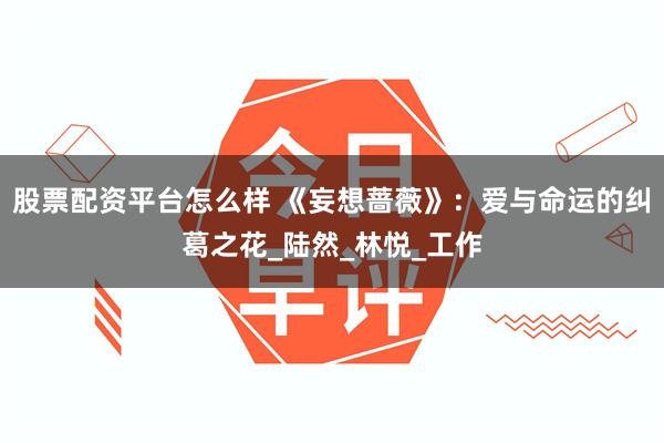 股票配资平台怎么样 《妄想蔷薇》：爱与命运的纠葛之花_陆然_林悦_工作