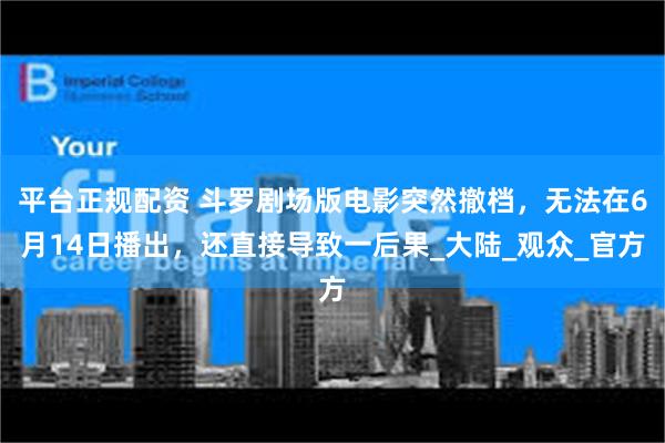 平台正规配资 斗罗剧场版电影突然撤档，无法在6月14日播出，还直接导致一后果_大陆_观众_官方