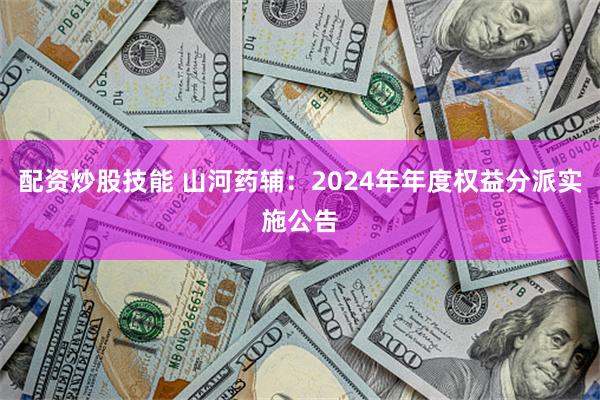 配资炒股技能 山河药辅：2024年年度权益分派实施公告