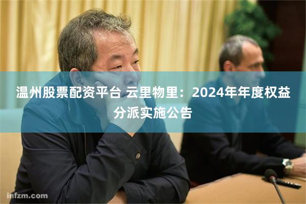温州股票配资平台 云里物里：2024年年度权益分派实施公告