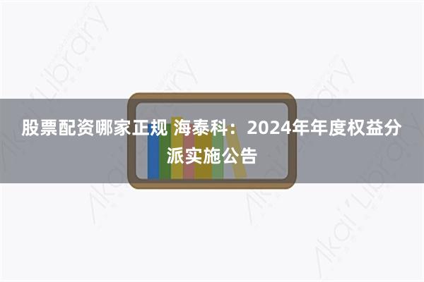 股票配资哪家正规 海泰科：2024年年度权益分派实施公告
