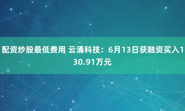配资炒股最低费用 云涌科技：6月13日获融资买入130.91万元
