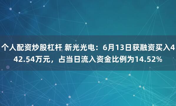 个人配资炒股杠杆 新光光电：6月13日获融资买入442.54万元，占当日流入资金比例为14.52%