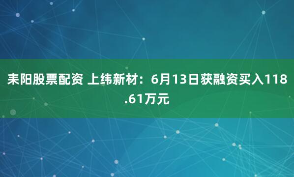 耒阳股票配资 上纬新材：6月13日获融资买入118.61万元