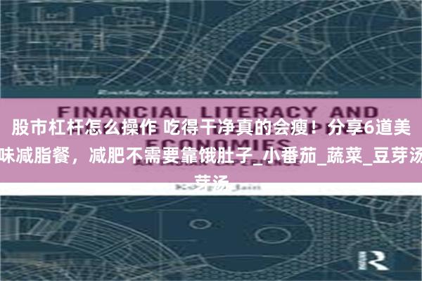 股市杠杆怎么操作 吃得干净真的会瘦！分享6道美味减脂餐，减肥不需要靠饿肚子_小番茄_蔬菜_豆芽汤