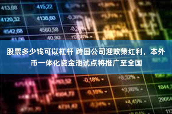 股票多少钱可以杠杆 跨国公司迎政策红利，本外币一体化资金池试点将推广至全国